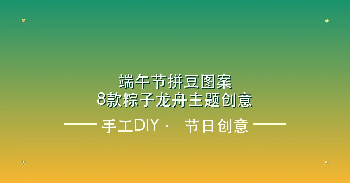 端午节拼豆图案:8款粽子龙舟主题创意与制作全攻略