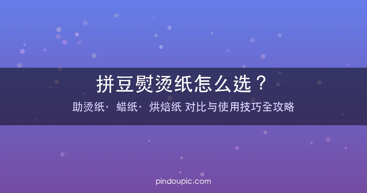 拼豆熨烫纸怎么选?助烫纸、蜡纸、烘焙纸对比与使用技巧全攻略